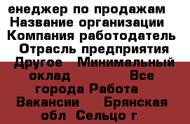 "Mенеджер по продажам › Название организации ­ Компания-работодатель › Отрасль предприятия ­ Другое › Минимальный оклад ­ 26 000 - Все города Работа » Вакансии   . Брянская обл.,Сельцо г.